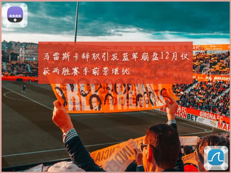马雷斯卡辞职引发蓝军崩盘12月仅获两胜赛季前景堪忧