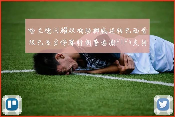 哈兰德闪耀双响助挪威逆转巴西晋级巴洛贡停赛特朗普感谢FIFA支持