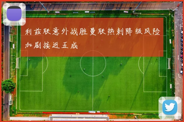 利兹联意外战胜曼联热刺降级风险加剧接近五成