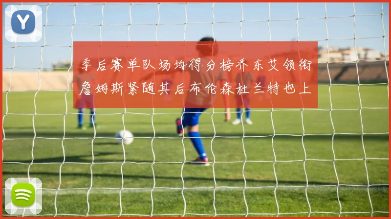季后赛单队场均得分榜乔东艾领衔詹姆斯紧随其后布伦森杜兰特也上榜