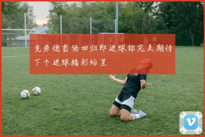 克劳德首场回归即进球称完美期待下个进球精彩纷呈