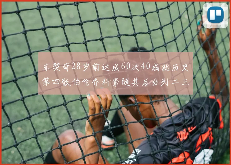 东契奇28岁前达成60次40成就历史第四张伯伦乔科紧随其后分列二三位