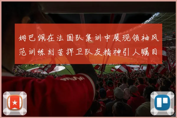 姆巴佩在法国队集训中展现领袖风范训练刻苦捍卫队友精神引人瞩目