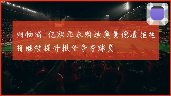 利物浦1亿欧元求购迪奥曼德遭拒绝将继续提升报价争夺球员
