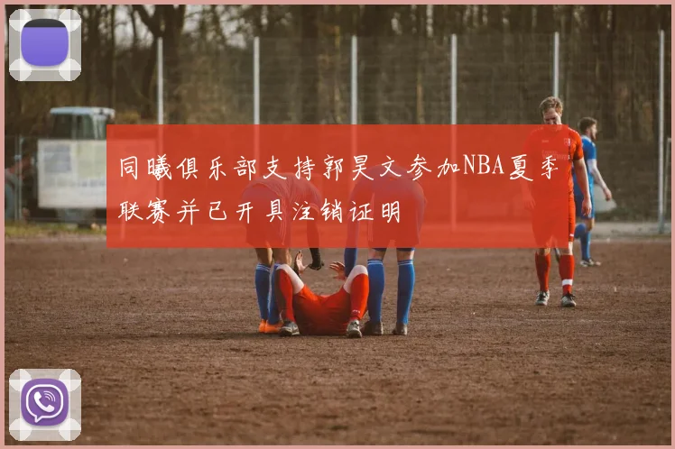同曦俱乐部支持郭昊文参加NBA夏季联赛并已开具注销证明