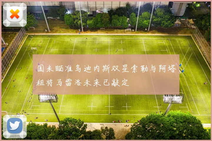 国米瞄准乌迪内斯双星索勒与阿塔租将马雷洛未来已敲定