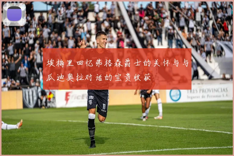 埃梅里回忆弗格森爵士的关怀与与瓜迪奥拉对话的宝贵收获