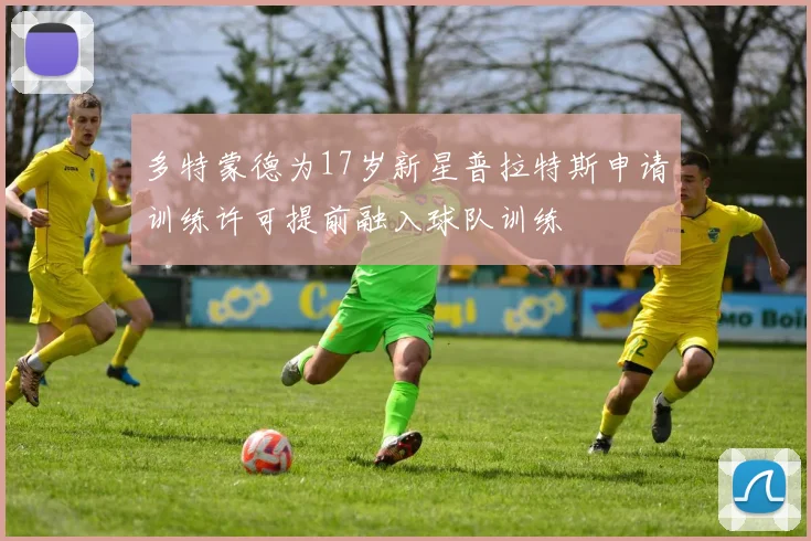 多特蒙德为17岁新星普拉特斯申请训练许可提前融入球队训练