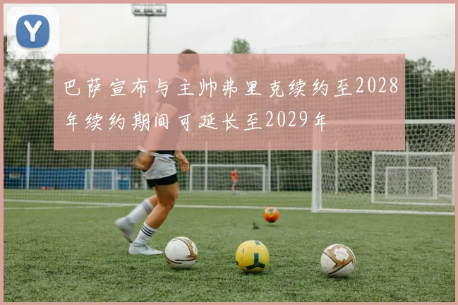 巴萨宣布与主帅弗里克续约至2028年续约期间可延长至2029年