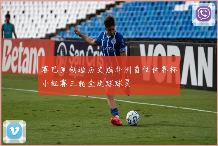 赛巴里创造历史成非洲首位世界杯小组赛三轮全进球球员