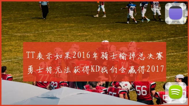 TT表示如果2016年骑士输掉总决赛勇士将无法获得KD我们会赢得2017和2018年总冠军