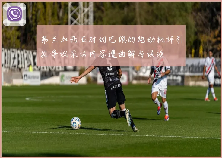 弗兰加西亚对姆巴佩的跑动批评引发争议采访内容遭曲解与误读