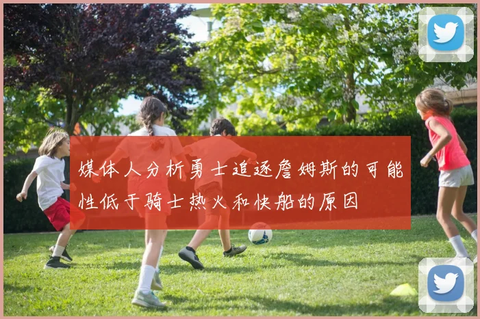 媒体人分析勇士追逐詹姆斯的可能性低于骑士热火和快船的原因
