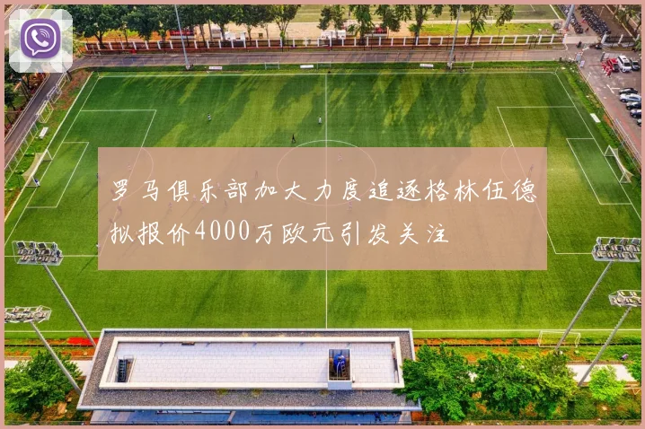 罗马俱乐部加大力度追逐格林伍德拟报价4000万欧元引发关注