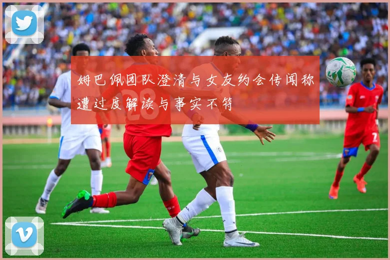 姆巴佩团队澄清与女友约会传闻称遭过度解读与事实不符