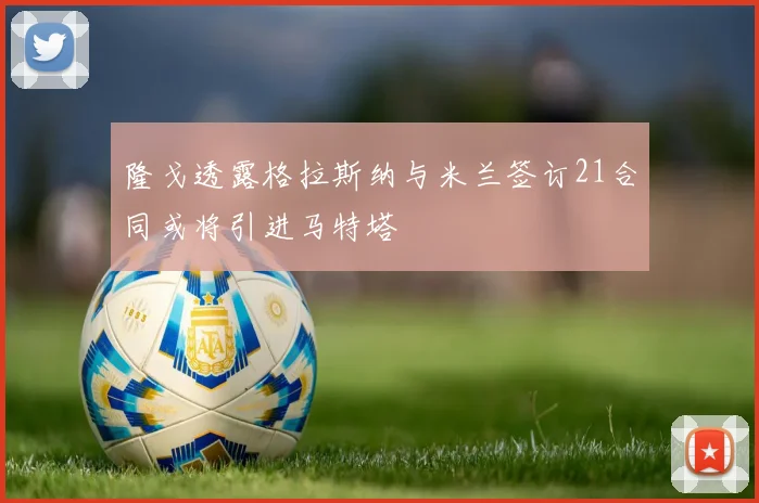 隆戈透露格拉斯纳与米兰签订21合同或将引进马特塔
