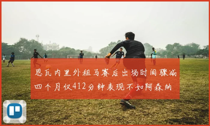 恩瓦内里外租马赛后出场时间骤减四个月仅412分钟表现不如阿森纳