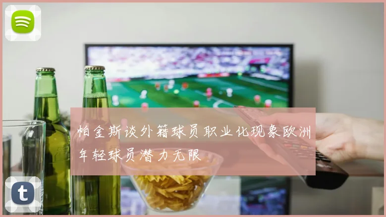 帕金斯谈外籍球员职业化现象欧洲年轻球员潜力无限