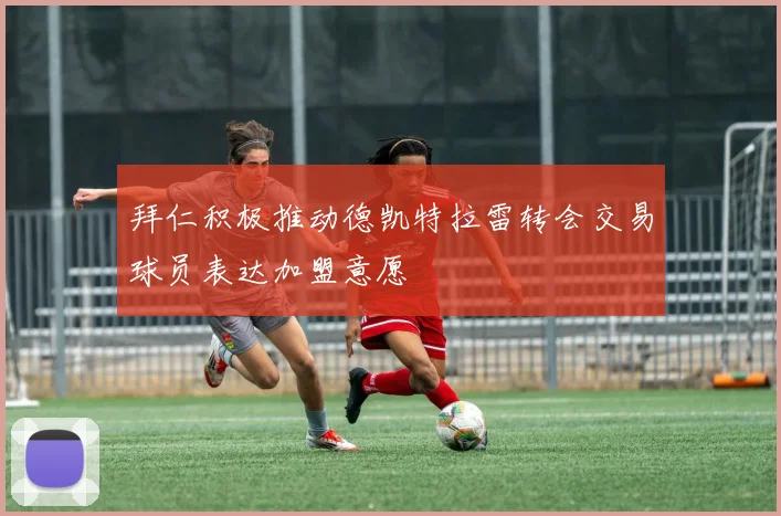 拜仁积极推动德凯特拉雷转会交易球员表达加盟意愿