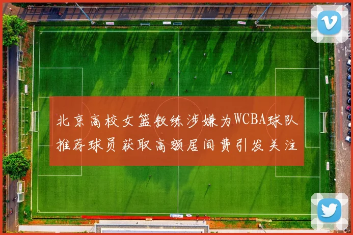 北京高校女篮教练涉嫌为WCBA球队推荐球员获取高额居间费引发关注