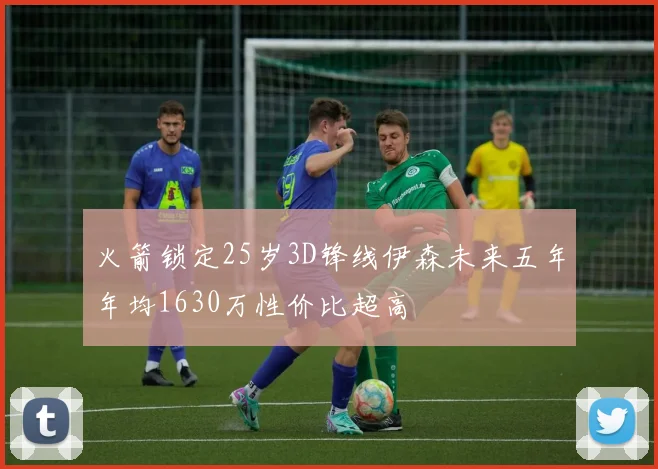 火箭锁定25岁3D锋线伊森未来五年年均1630万性价比超高