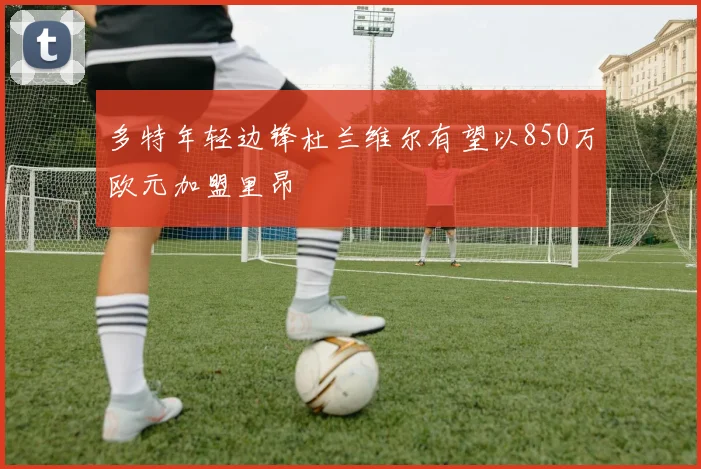 多特年轻边锋杜兰维尔有望以850万欧元加盟里昂